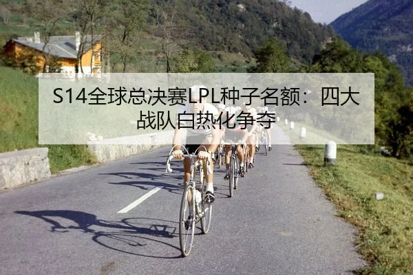 S14全球总决赛LPL种子名额：四大战队白热化争夺